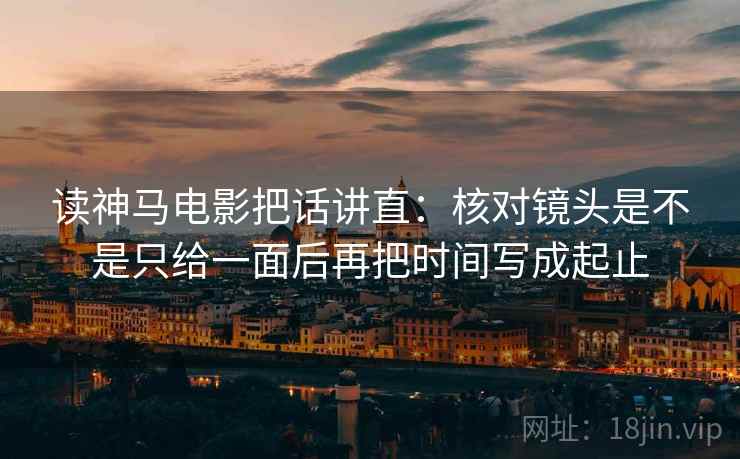 读神马电影把话讲直：核对镜头是不是只给一面后再把时间写成起止