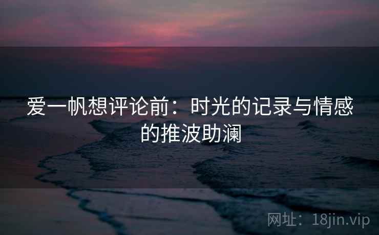 爱一帆想评论前：时光的记录与情感的推波助澜