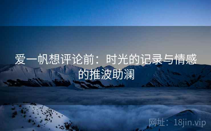 爱一帆想评论前：时光的记录与情感的推波助澜