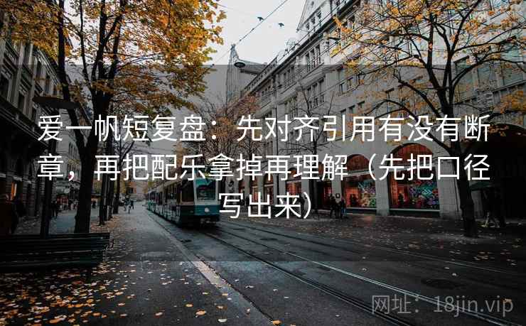 爱一帆短复盘：先对齐引用有没有断章，再把配乐拿掉再理解（先把口径写出来）