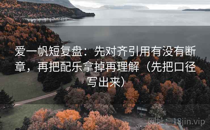 爱一帆短复盘：先对齐引用有没有断章，再把配乐拿掉再理解（先把口径写出来）