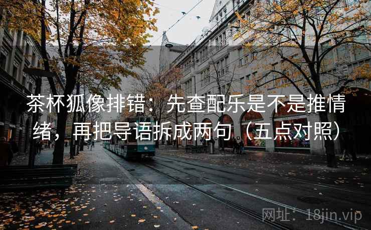 茶杯狐像排错：先查配乐是不是推情绪，再把导语拆成两句（五点对照）