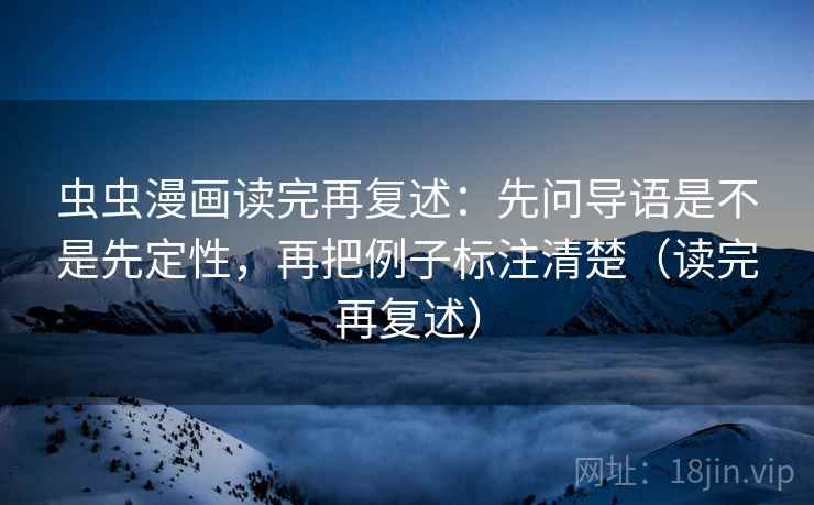 虫虫漫画读完再复述：先问导语是不是先定性，再把例子标注清楚（读完再复述）