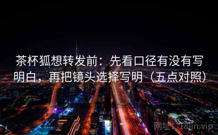 茶杯狐想转发前：先看口径有没有写明白，再把镜头选择写明（五点对照）