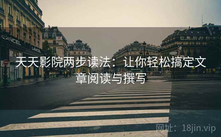 天天影院两步读法：让你轻松搞定文章阅读与撰写