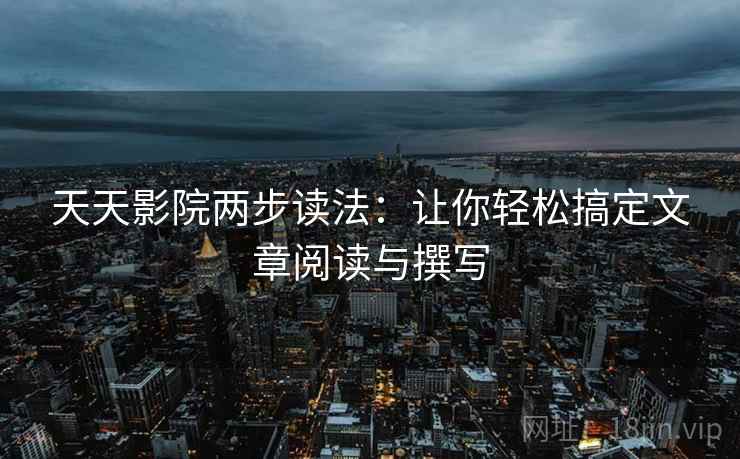 天天影院两步读法：让你轻松搞定文章阅读与撰写