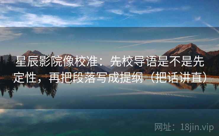星辰影院像校准：先校导语是不是先定性，再把段落写成提纲（把话讲直）
