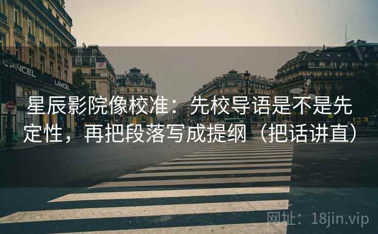 星辰影院像校准：先校导语是不是先定性，再把段落写成提纲（把话讲直）