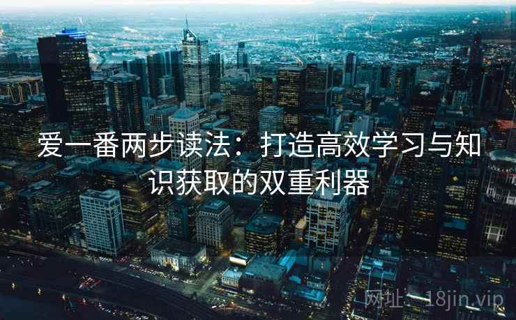 爱一番两步读法：打造高效学习与知识获取的双重利器