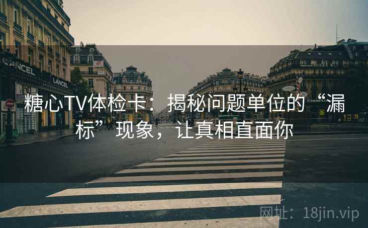 糖心TV体检卡：揭秘问题单位的“漏标”现象，让真相直面你