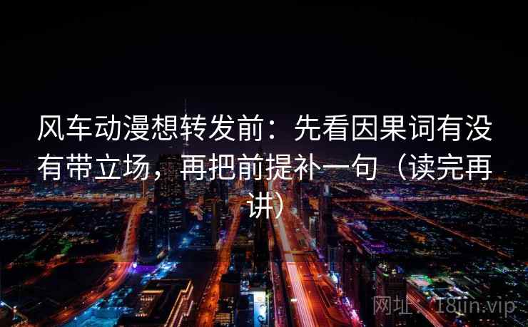 风车动漫想转发前：先看因果词有没有带立场，再把前提补一句（读完再讲）