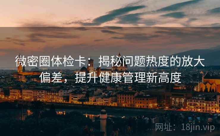 微密圈体检卡：揭秘问题热度的放大偏差，提升健康管理新高度