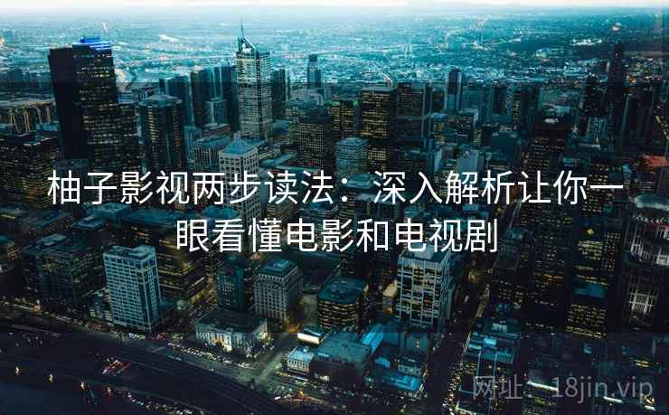 柚子影视两步读法：深入解析让你一眼看懂电影和电视剧