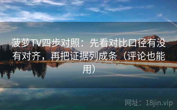 菠萝TV四步对照：先看对比口径有没有对齐，再把证据列成条（评论也能用）