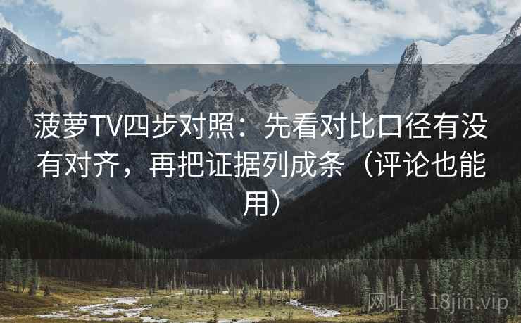 菠萝TV四步对照：先看对比口径有没有对齐，再把证据列成条（评论也能用）