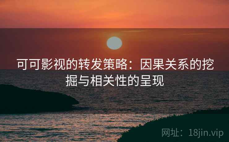 可可影视的转发策略：因果关系的挖掘与相关性的呈现