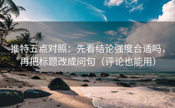 推特五点对照：先看结论强度合适吗，再把标题改成问句（评论也能用）