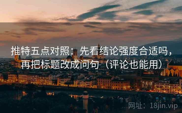 推特五点对照：先看结论强度合适吗，再把标题改成问句（评论也能用）
