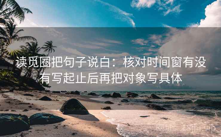 读觅圈把句子说白：核对时间窗有没有写起止后再把对象写具体