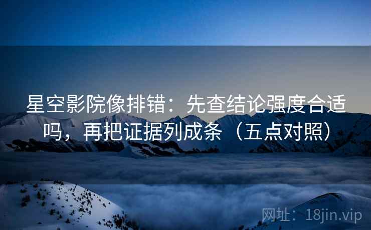 星空影院像排错：先查结论强度合适吗，再把证据列成条（五点对照）