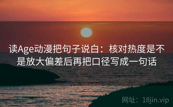 读Age动漫把句子说白：核对热度是不是放大偏差后再把口径写成一句话