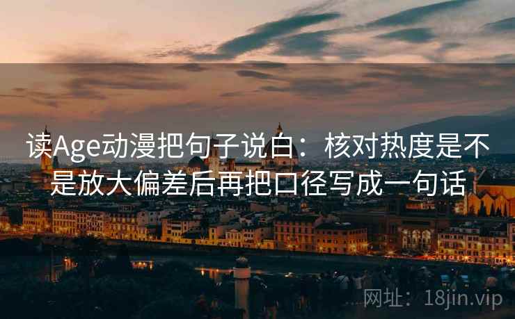 读Age动漫把句子说白：核对热度是不是放大偏差后再把口径写成一句话