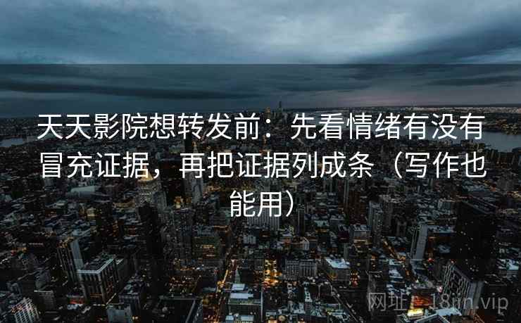 天天影院想转发前：先看情绪有没有冒充证据，再把证据列成条（写作也能用）
