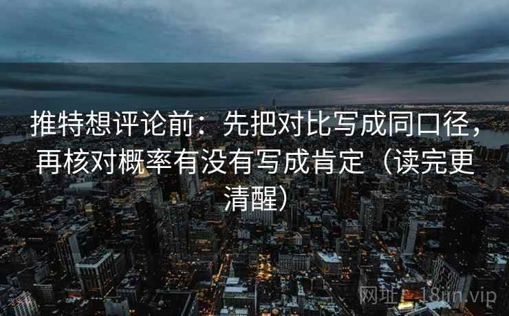 推特想评论前：先把对比写成同口径，再核对概率有没有写成肯定（读完更清醒）