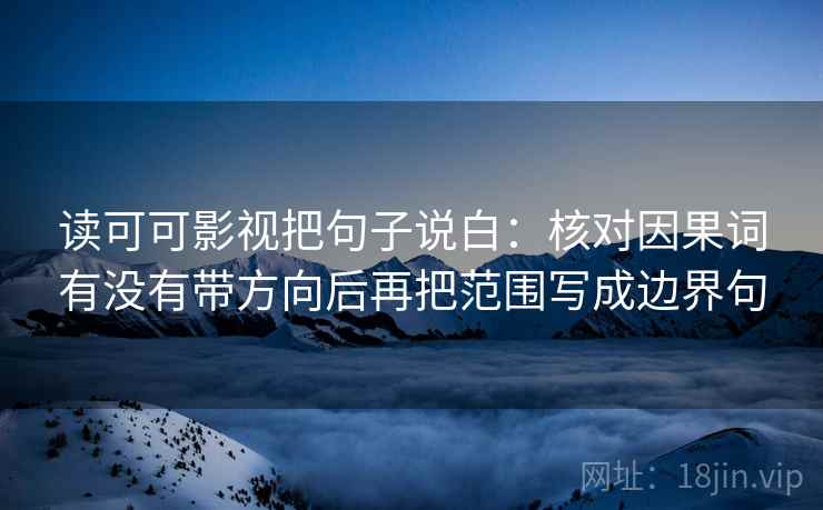 读可可影视把句子说白：核对因果词有没有带方向后再把范围写成边界句  第2张