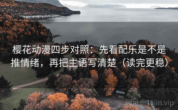 樱花动漫四步对照：先看配乐是不是推情绪，再把主语写清楚（读完更稳）