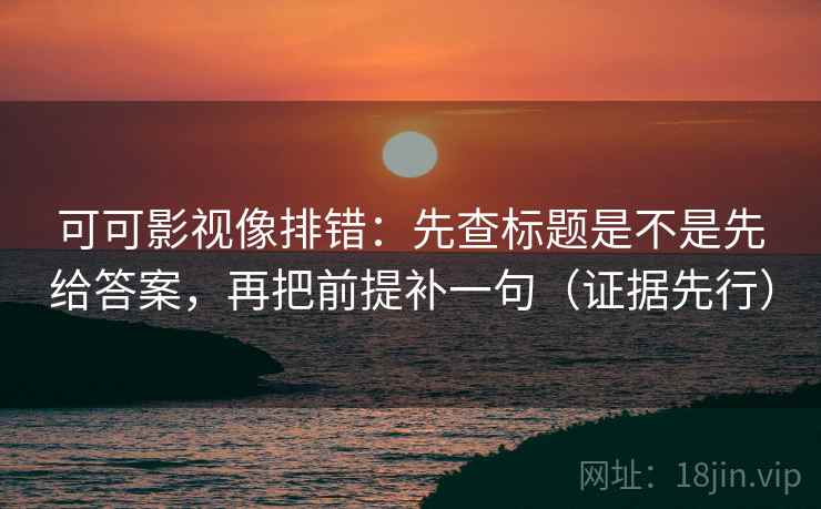 可可影视像排错：先查标题是不是先给答案，再把前提补一句（证据先行）