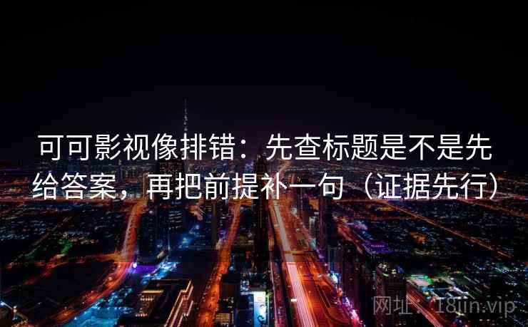 可可影视像排错：先查标题是不是先给答案，再把前提补一句（证据先行）