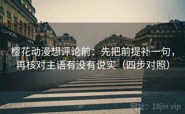 樱花动漫想评论前：先把前提补一句，再核对主语有没有说实（四步对照）