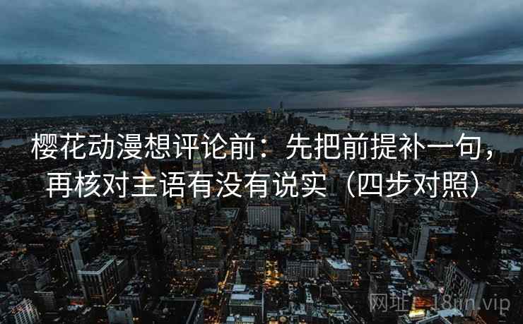 樱花动漫想评论前：先把前提补一句，再核对主语有没有说实（四步对照）