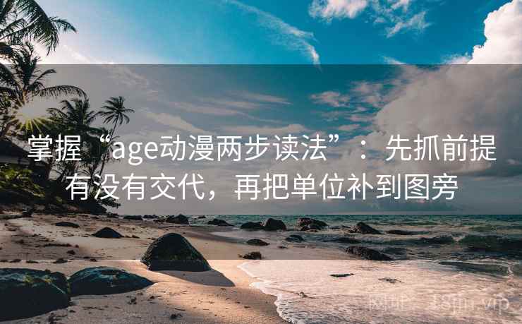 掌握“age动漫两步读法”：先抓前提有没有交代，再把单位补到图旁