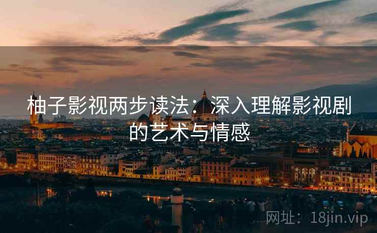 柚子影视两步读法：深入理解影视剧的艺术与情感  第2张