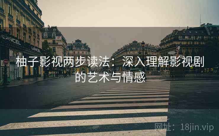 柚子影视两步读法：深入理解影视剧的艺术与情感  第1张
