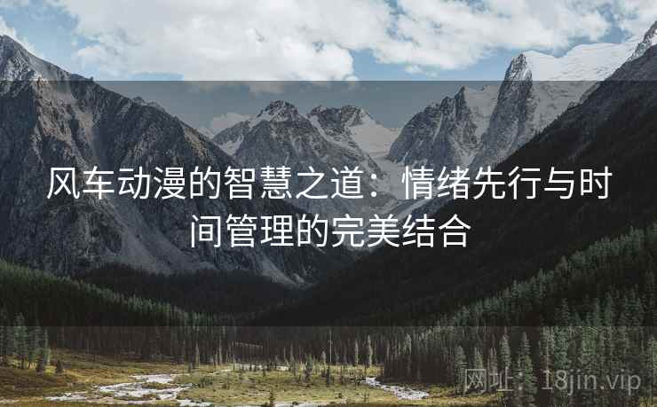 风车动漫的智慧之道：情绪先行与时间管理的完美结合