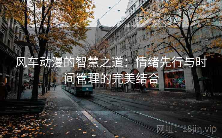 风车动漫的智慧之道：情绪先行与时间管理的完美结合
