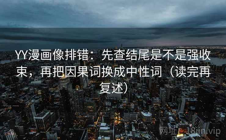 YY漫画像排错：先查结尾是不是强收束，再把因果词换成中性词（读完再复述）  第1张