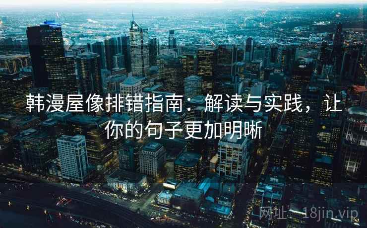 韩漫屋像排错指南：解读与实践，让你的句子更加明晰
