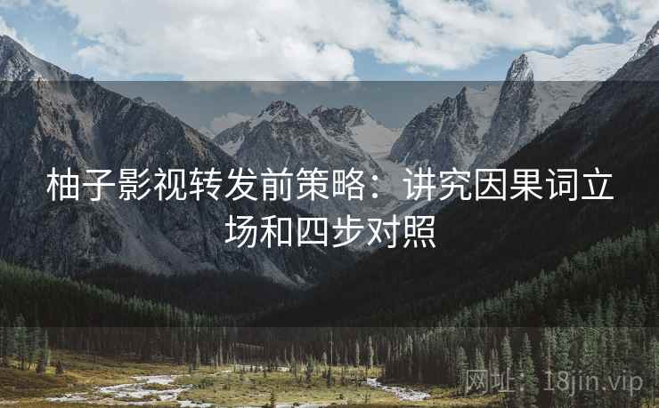 柚子影视转发前策略：讲究因果词立场和四步对照