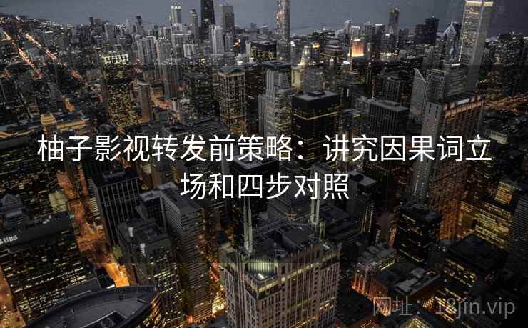 柚子影视转发前策略：讲究因果词立场和四步对照