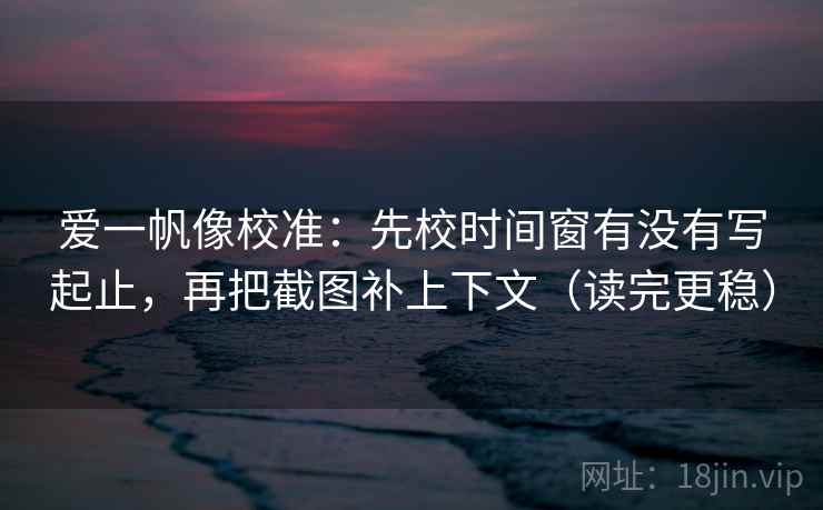爱一帆像校准：先校时间窗有没有写起止，再把截图补上下文（读完更稳）  第1张