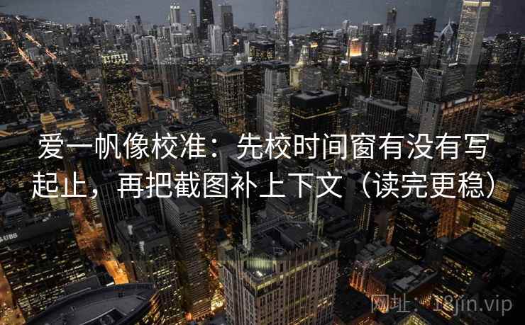 爱一帆像校准：先校时间窗有没有写起止，再把截图补上下文（读完更稳）  第2张