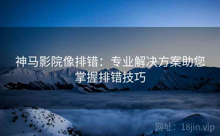 神马影院像排错：专业解决方案助您掌握排错技巧