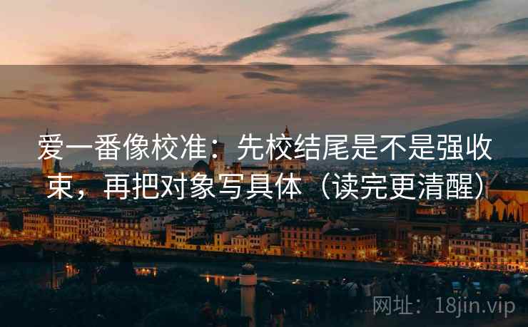 爱一番像校准：先校结尾是不是强收束，再把对象写具体（读完更清醒）  第1张