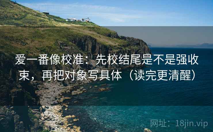 爱一番像校准：先校结尾是不是强收束，再把对象写具体（读完更清醒）  第2张