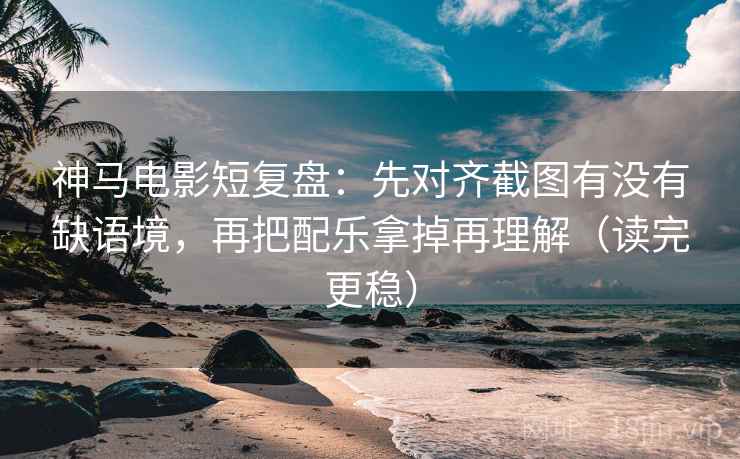 神马电影短复盘：先对齐截图有没有缺语境，再把配乐拿掉再理解（读完更稳）