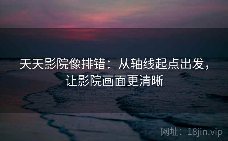 天天影院像排错：从轴线起点出发，让影院画面更清晰  第2张